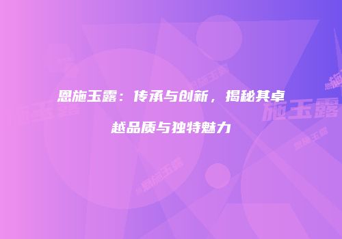 恩施玉露：传承与创新，揭秘其卓越品质与独特魅力