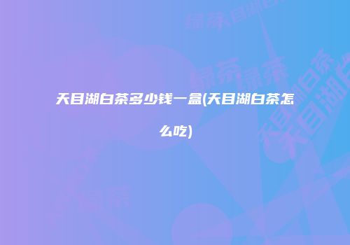 天目湖白茶多少钱一盒(天目湖白茶怎么吃)