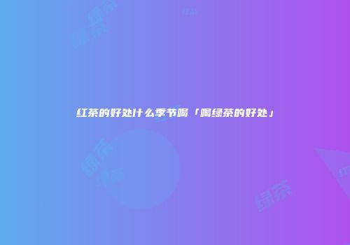 红茶的好处什么季节喝「喝绿茶的好处」