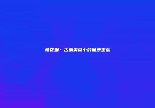 桂花烟：古韵美食中的健康宝藏