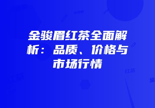 金骏眉红茶全面解析：品质、价格与市场行情