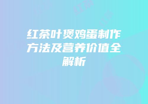 红茶叶煲鸡蛋制作方法及营养价值全解析