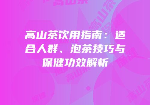 高山茶饮用指南：适合人群、泡茶技巧与保健功效解析