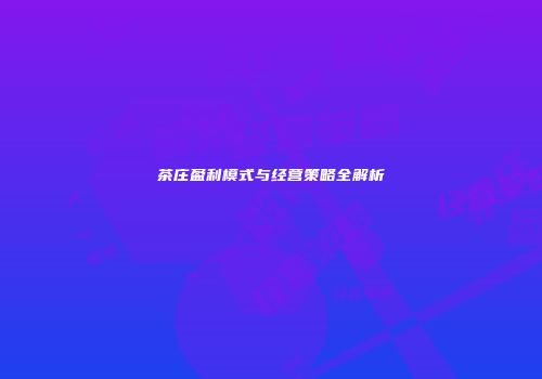 茶庄盈利模式与经营策略全解析
