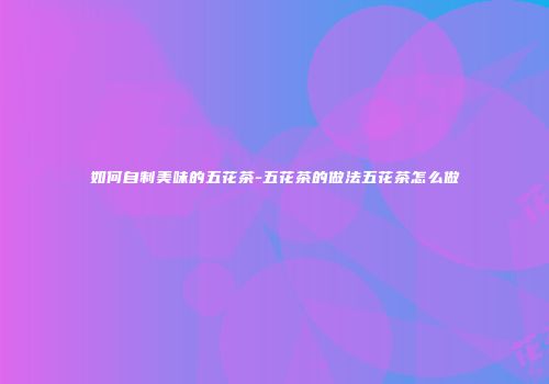 如何自制美味的五花茶-五花茶的做法五花茶怎么做