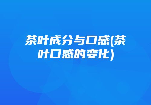 茶叶成分与口感(茶叶口感的变化)
