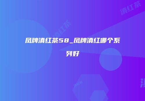 凤牌滇红茶58_凤牌滇红哪个系列好
