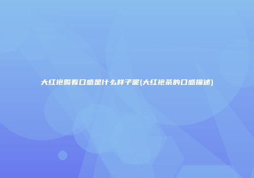 大红袍喝着口感是什么样子呢(大红袍茶的口感描述)