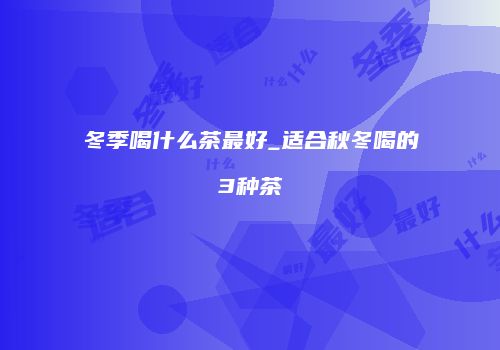 冬季喝什么茶最好_适合秋冬喝的3种茶
