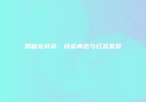 揭秘龙井茶：绿茶典范与红茶差异