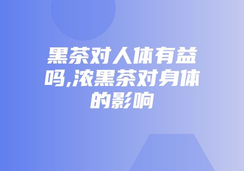 黑茶对人体有益吗,浓黑茶对身体的影响