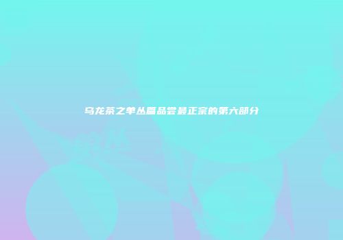 乌龙茶之单丛篇品尝最正宗的第六部分