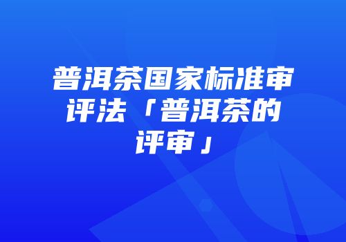 普洱茶国家标准审评法「普洱茶的评审」