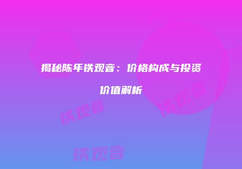 揭秘陈年铁观音：价格构成与投资价值解析