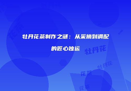 牡丹花茶制作之谜：从采摘到调配的匠心独运