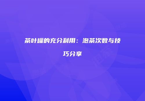 茶叶罐的充分利用：泡茶次数与技巧分享