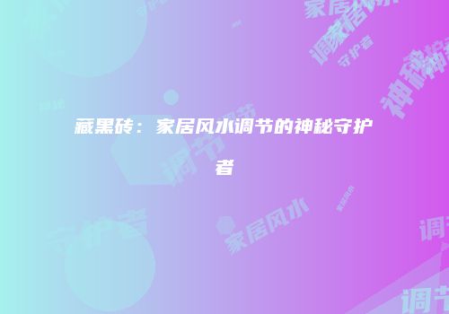 藏黑砖：家居风水调节的神秘守护者