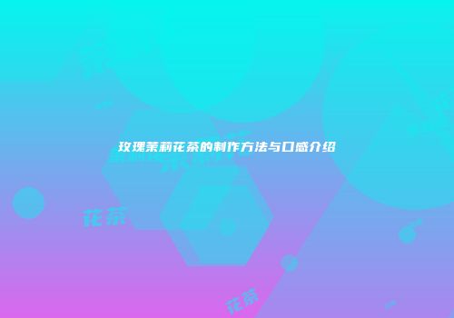 玫瑰茉莉花茶的制作方法与口感介绍