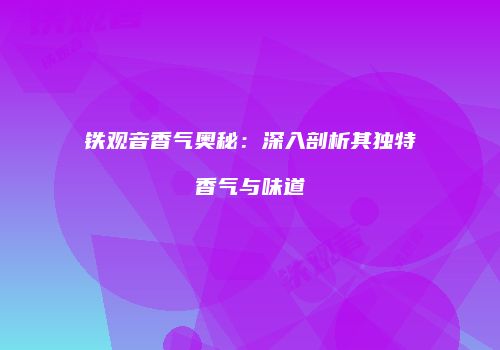 铁观音香气奥秘：深入剖析其独特香气与味道