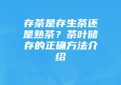 存茶是存生茶还是熟茶？茶叶储存的正确方法介绍