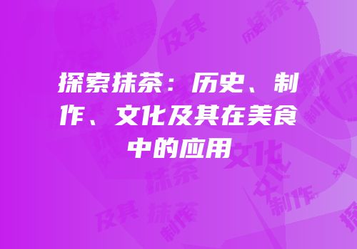 探索抹茶：历史、制作、文化及其在美食中的应用