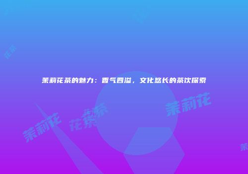 茉莉花茶的魅力：香气四溢，文化悠长的茶饮探索
