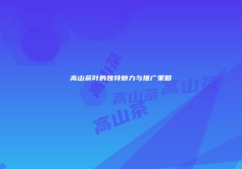 高山茶叶的独特魅力与推广策略