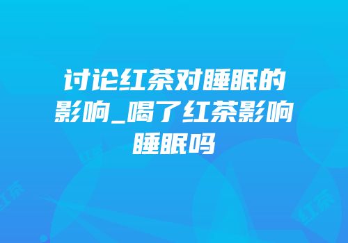讨论红茶对睡眠的影响_喝了红茶影响睡眠吗