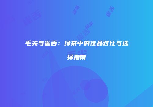 毛尖与雀舌：绿茶中的佳品对比与选择指南