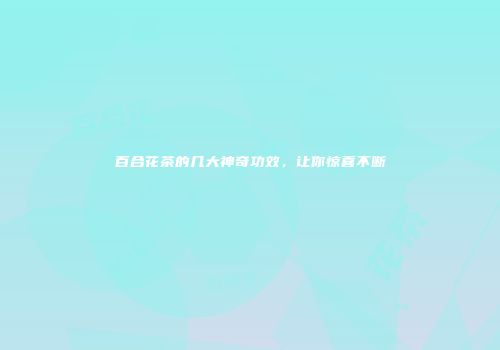 百合花茶的几大神奇功效，让你惊喜不断