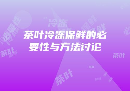 茶叶冷冻保鲜的必要性与方法讨论