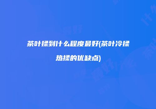 茶叶揉到什么程度最好(茶叶冷揉热揉的优缺点)