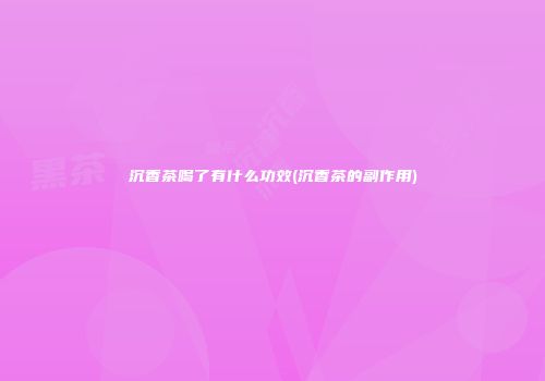 沉香茶喝了有什么功效(沉香茶的副作用)