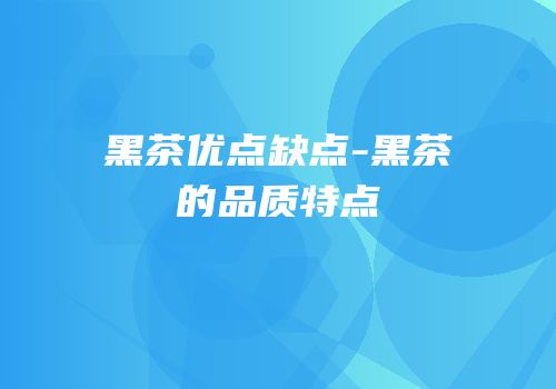黑茶优点缺点-黑茶的品质特点