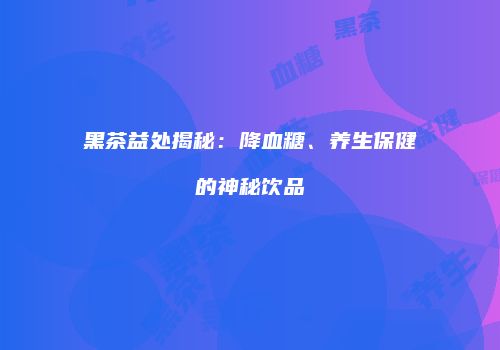 黑茶益处揭秘：降血糖、养生保健的神秘饮品