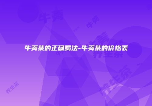 牛蒡茶的正确喝法-牛蒡茶的价格表