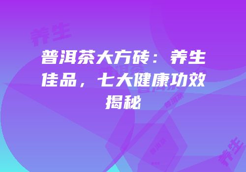 普洱茶大方砖：养生佳品，七大健康功效揭秘