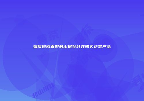 如何辨别真假君山银针叶并购买正宗产品