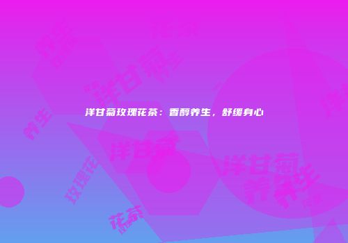 洋甘菊玫瑰花茶：香醇养生，舒缓身心