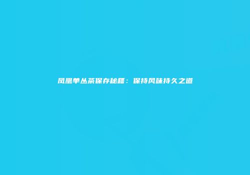 凤凰单丛茶保存秘籍：保持风味持久之道