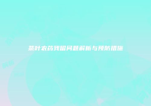 茶叶农药残留问题解析与预防措施