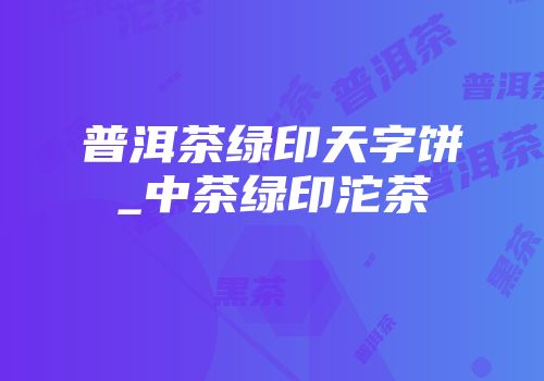 普洱茶绿印天字饼_中茶绿印沱茶
