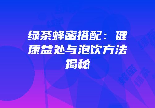 绿茶蜂蜜搭配：健康益处与泡饮方法揭秘