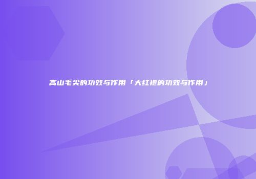 高山毛尖的功效与作用「大红袍的功效与作用」