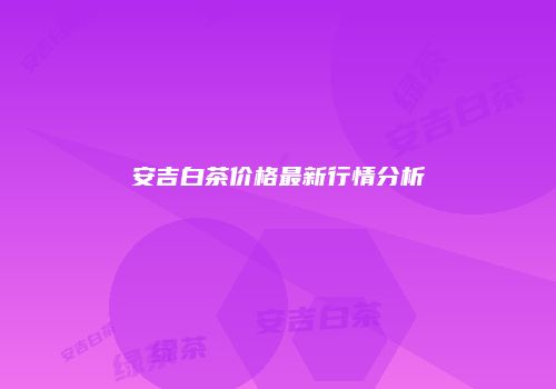 安吉白茶价格最新行情分析