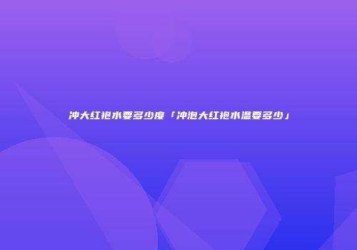 冲大红袍水要多少度「冲泡大红袍水温要多少」
