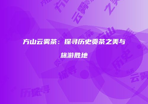 方山云雾茶：探寻历史贡茶之美与旅游胜地
