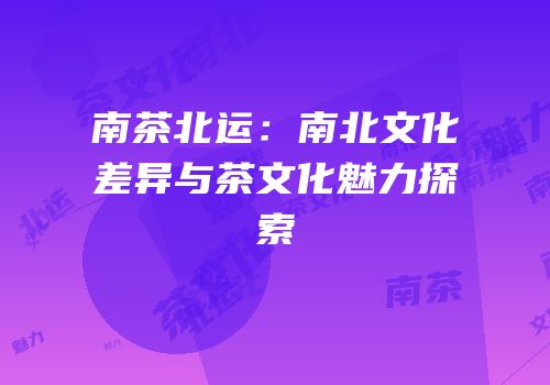 南茶北运：南北文化差异与茶文化魅力探索