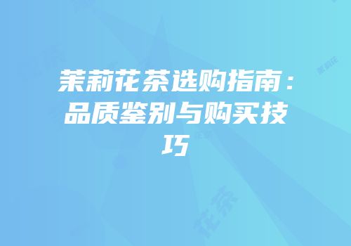 茉莉花茶选购指南：品质鉴别与购买技巧