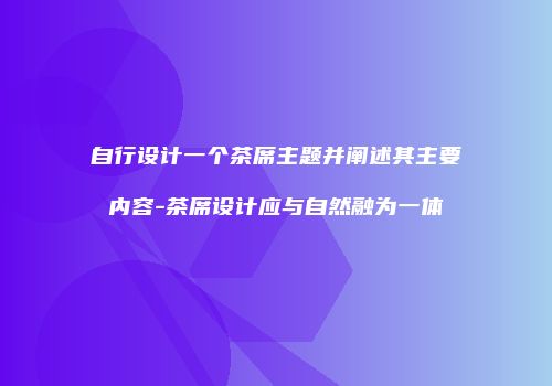 自行设计一个茶席主题并阐述其主要内容-茶席设计应与自然融为一体
